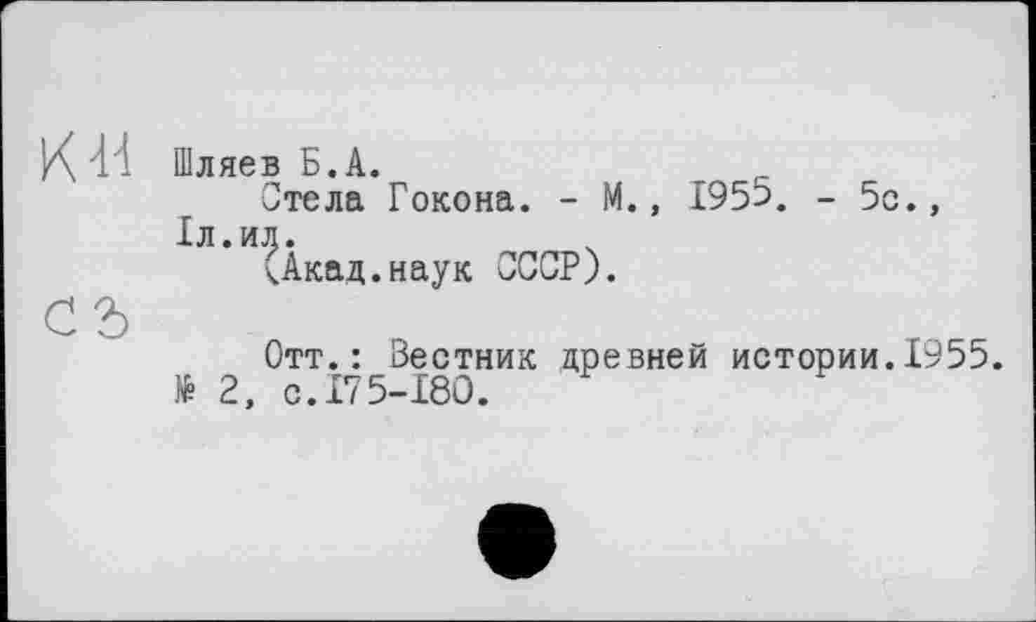 ﻿Шляев Б.А.
Стела Гокона. - М., 195Ь>. - 5с., 1л.ил.
(Акад.наук СССР).
Отт.: Зестник древней истории.1955. № 2, с.175-180.